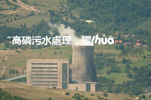 “高磷污水處理，環(huán)保先鋒，守護(hù)碧水藍(lán)天！”